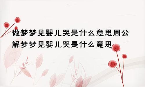 做梦梦见婴儿哭是什么意思周公解梦梦见婴儿哭是什么意思