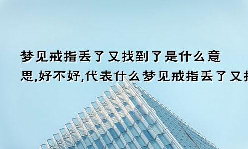 梦见戒指丢了又找到了是什么意思,好不好,代表什么梦见戒指丢了又找到了是什么意思啊