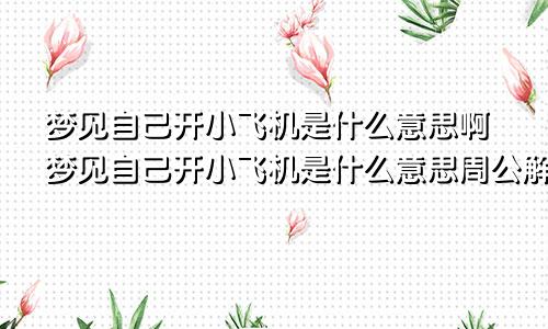 梦见自己开小飞机是什么意思啊梦见自己开小飞机是什么意思周公解梦