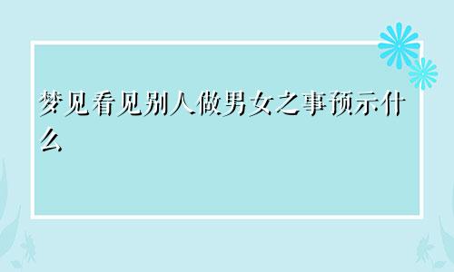 梦见看见别人做男女之事预示什么