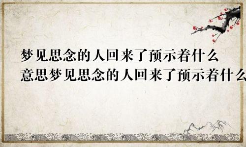 梦见思念的人回来了预示着什么意思梦见思念的人回来了预示着什么呢