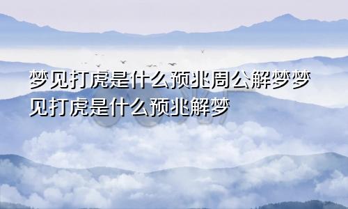 梦见打虎是什么预兆周公解梦梦见打虎是什么预兆解梦