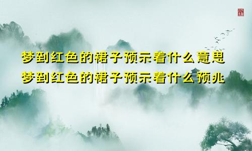 梦到红色的裙子预示着什么意思梦到红色的裙子预示着什么预兆