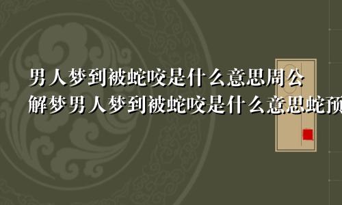 男人梦到被蛇咬是什么意思周公解梦男人梦到被蛇咬是什么意思蛇预示着什么