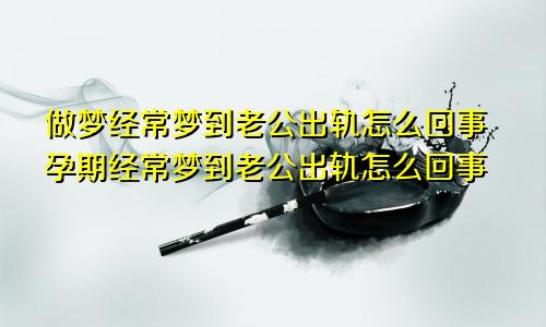 做梦经常梦到老公出轨怎么回事孕期经常梦到老公出轨怎么回事