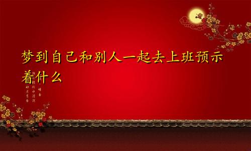 梦到自己和别人一起去上班预示着什么