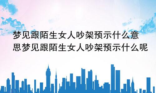 梦见跟陌生女人吵架预示什么意思梦见跟陌生女人吵架预示什么呢