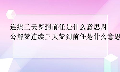 连续三天梦到前任是什么意思周公解梦连续三天梦到前任是什么意思找我复合