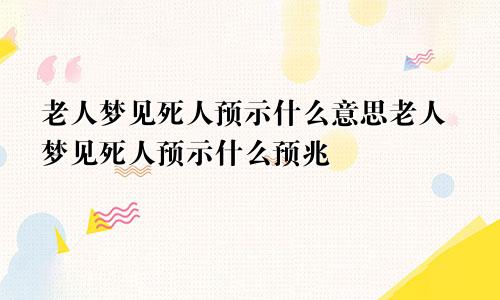 老人梦见死人预示什么意思老人梦见死人预示什么预兆