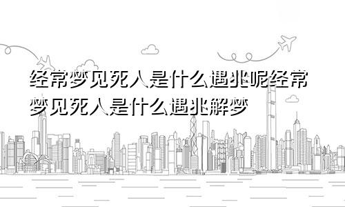 经常梦见死人是什么遇兆呢经常梦见死人是什么遇兆解梦