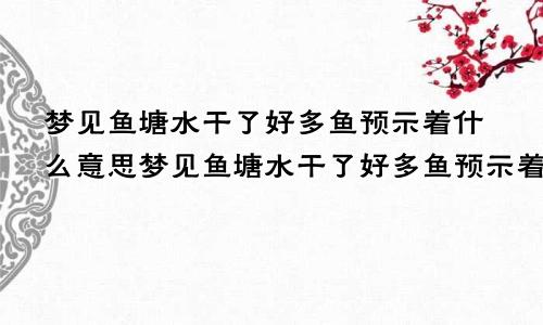 梦见鱼塘水干了好多鱼预示着什么意思梦见鱼塘水干了好多鱼预示着什么呢