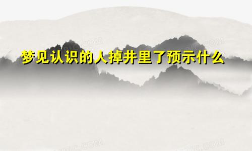 梦见认识的人掉井里了预示什么