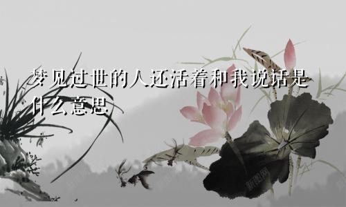 梦见过世的人还活着和我说话是什么意思