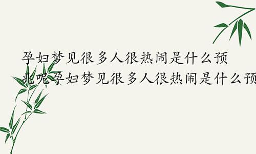 孕妇梦见很多人很热闹是什么预兆呢孕妇梦见很多人很热闹是什么预兆解梦