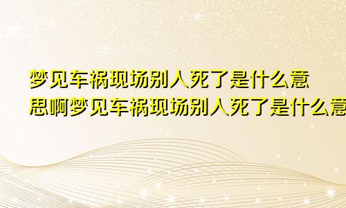 梦见车祸现场别人死了是什么意思啊梦见车祸现场别人死了是什么意思周公解梦