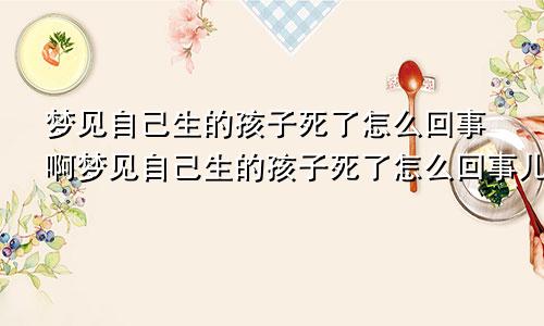 梦见自己生的孩子死了怎么回事啊梦见自己生的孩子死了怎么回事儿