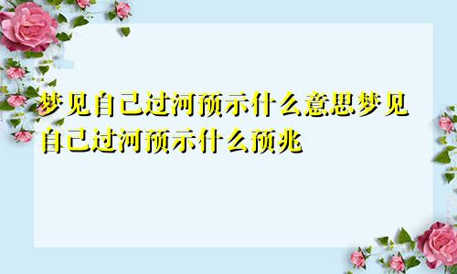 梦见自己过河预示什么意思梦见自己过河预示什么预兆