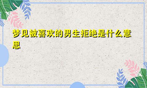 梦见被喜欢的男生拒绝是什么意思