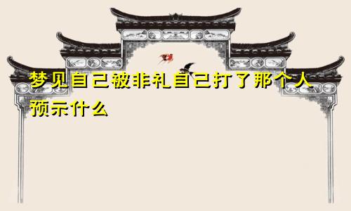 梦见自己被非礼自己打了那个人预示什么