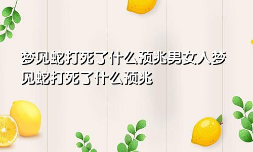 梦见蛇打死了什么预兆男女人梦见蛇打死了什么预兆