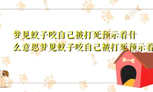 梦见蚊子咬自己被打死预示着什么意思梦见蚊子咬自己被打死预示着什么呢