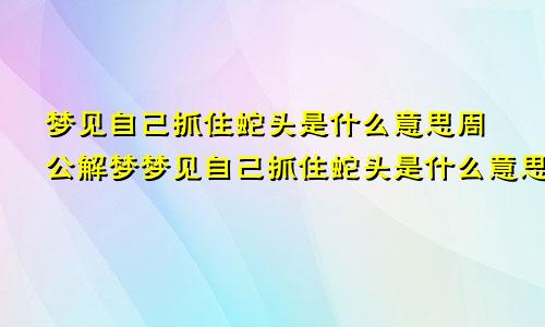 梦见自己抓住蛇头是什么意思周公解梦梦见自己抓住蛇头是什么意思啊