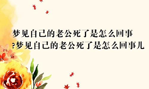 梦见自己的老公死了是怎么回事?梦见自己的老公死了是怎么回事儿