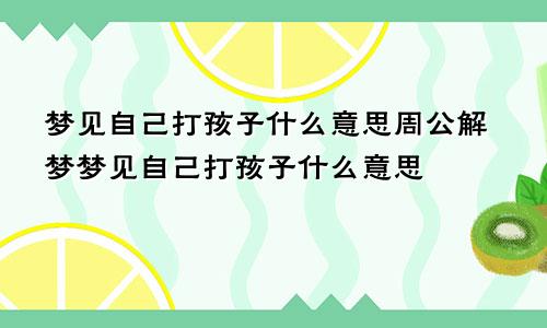 梦见自己打孩子什么意思周公解梦梦见自己打孩子什么意思