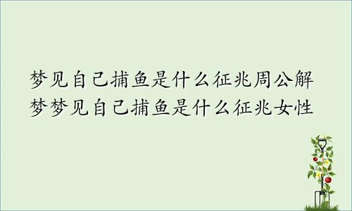 梦见自己捕鱼是什么征兆周公解梦梦见自己捕鱼是什么征兆女性