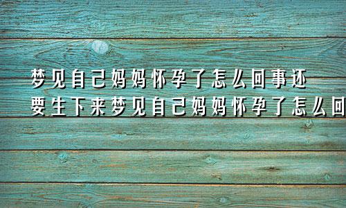 梦见自己妈妈怀孕了怎么回事还要生下来梦见自己妈妈怀孕了怎么回事儿