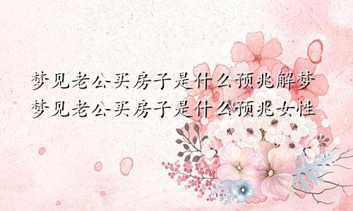 梦见老公买房子是什么预兆解梦梦见老公买房子是什么预兆女性