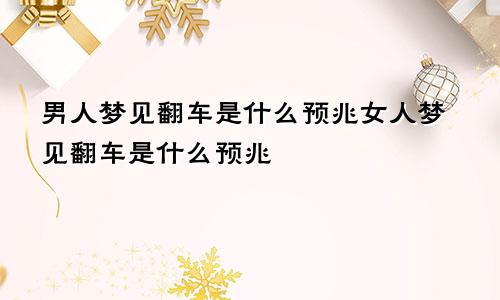 男人梦见翻车是什么预兆女人梦见翻车是什么预兆