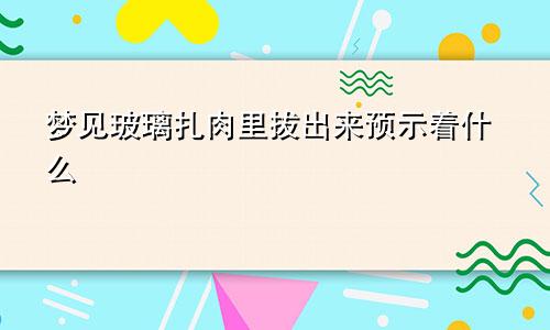 梦见玻璃扎肉里拔出来预示着什么