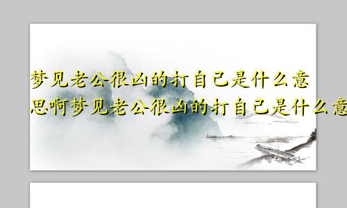 梦见老公很凶的打自己是什么意思啊梦见老公很凶的打自己是什么意思呀