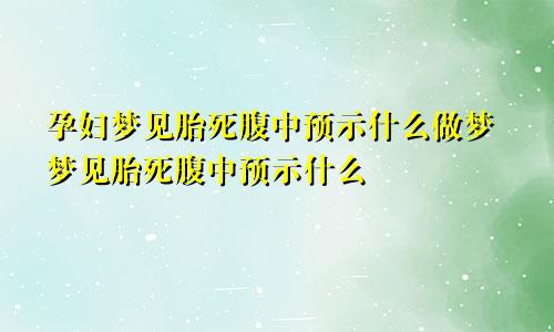 孕妇梦见胎死腹中预示什么做梦梦见胎死腹中预示什么