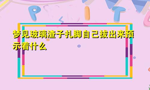 梦见玻璃渣子扎脚自己拔出来预示着什么