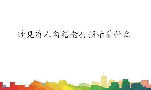 梦见有人勾搭老公预示着什么