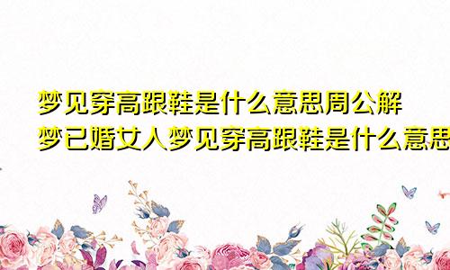 梦见穿高跟鞋是什么意思周公解梦已婚女人梦见穿高跟鞋是什么意思