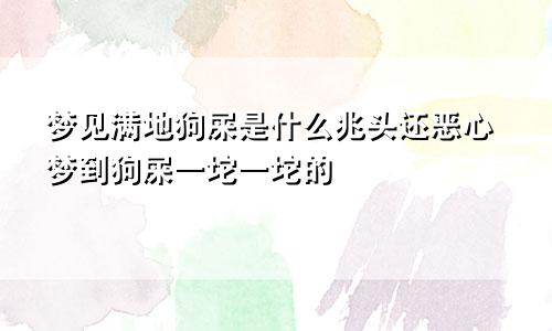 梦见满地狗屎是什么兆头还恶心梦到狗屎一坨一坨的