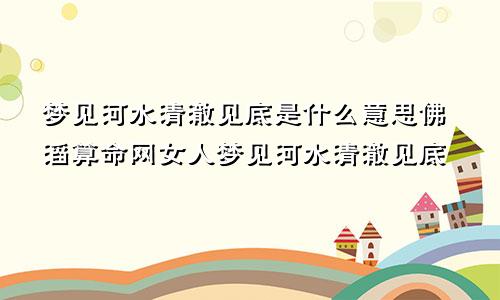 梦见河水清澈见底是什么意思佛滔算命网女人梦见河水清澈见底