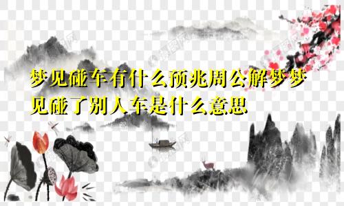 梦见碰车有什么预兆周公解梦梦见碰了别人车是什么意思