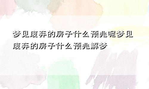 梦见废弃的房子什么预兆呢梦见废弃的房子什么预兆解梦