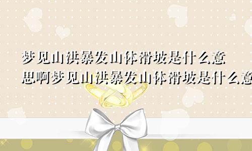 梦见山洪暴发山体滑坡是什么意思啊梦见山洪暴发山体滑坡是什么意思周公解梦