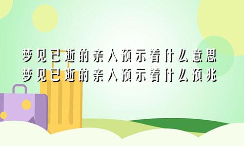 梦见已逝的亲人预示着什么意思梦见已逝的亲人预示着什么预兆