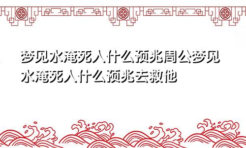 梦见水淹死人什么预兆周公梦见水淹死人什么预兆去救他