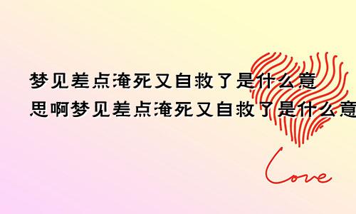 梦见差点淹死又自救了是什么意思啊梦见差点淹死又自救了是什么意思周公解梦