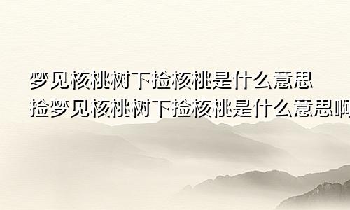 梦见核桃树下捡核桃是什么意思捡梦见核桃树下捡核桃是什么意思啊