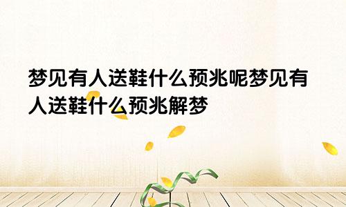 梦见有人送鞋什么预兆呢梦见有人送鞋什么预兆解梦