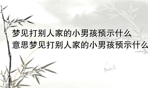 梦见打别人家的小男孩预示什么意思梦见打别人家的小男孩预示什么呢