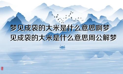 梦见成袋的大米是什么意思啊梦见成袋的大米是什么意思周公解梦